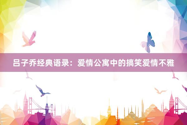 吕子乔经典语录：爱情公寓中的搞笑爱情不雅